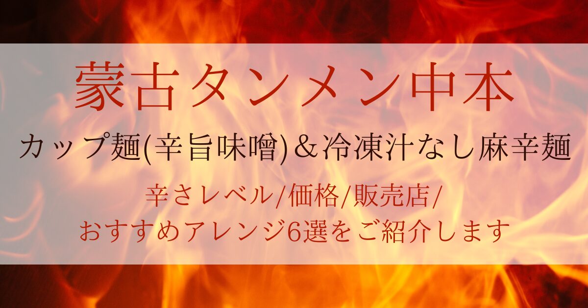 蒙古タンメン中本カップ麺＆冷凍汁なし麻辛麺アレンジ6選！辛さレベル・価格・販売店も！